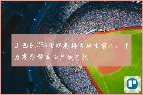 山西队CBA常规赛排名跌出前八，季后赛形势面临严峻考验