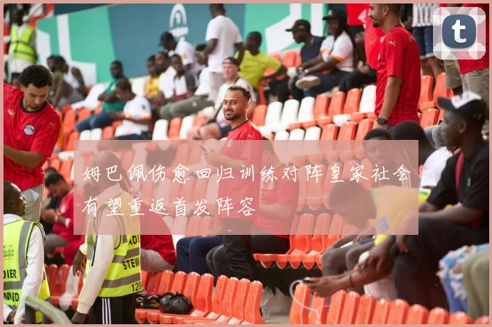 姆巴佩伤愈回归训练对阵皇家社会有望重返首发阵容