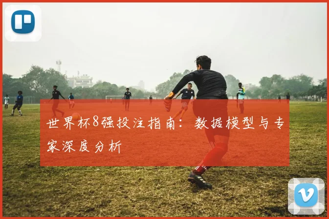 世界杯8强投注指南：数据模型与专家深度分析