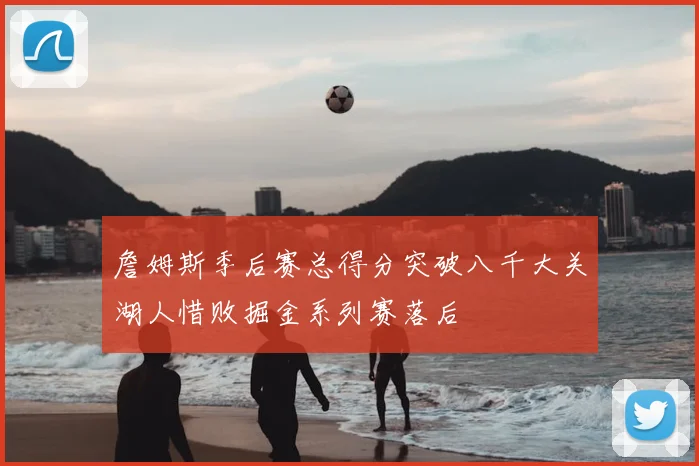 詹姆斯季后赛总得分突破八千大关湖人惜败掘金系列赛落后
