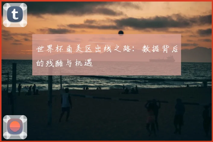 世界杯南美区出线之路:数据背后的残酷与机遇