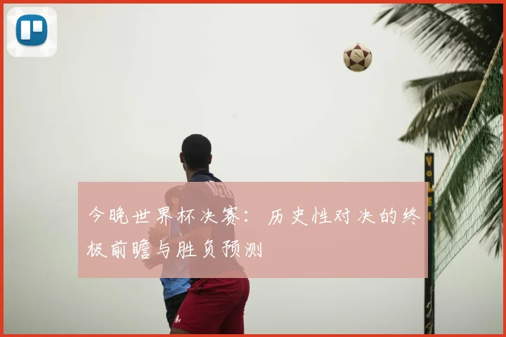 今晚世界杯决赛:历史性对决的终极前瞻与胜负预测