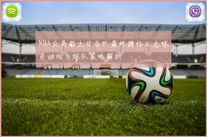 NBA交易截止日各队最终操作汇总球员动向与球队策略解析