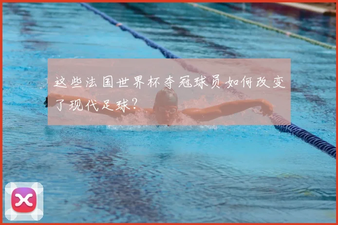 这些法国世界杯夺冠球员如何改变了现代足球？