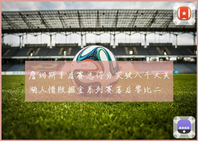 詹姆斯季后赛总得分突破八千大关湖人惜败掘金系列赛落后零比二