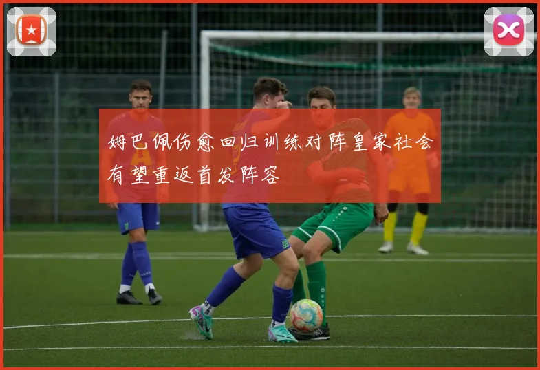 姆巴佩伤愈回归训练对阵皇家社会有望重返首发阵容