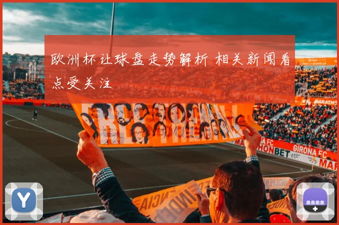 欧洲杯让球盘走势解析 相关新闻看点受关注