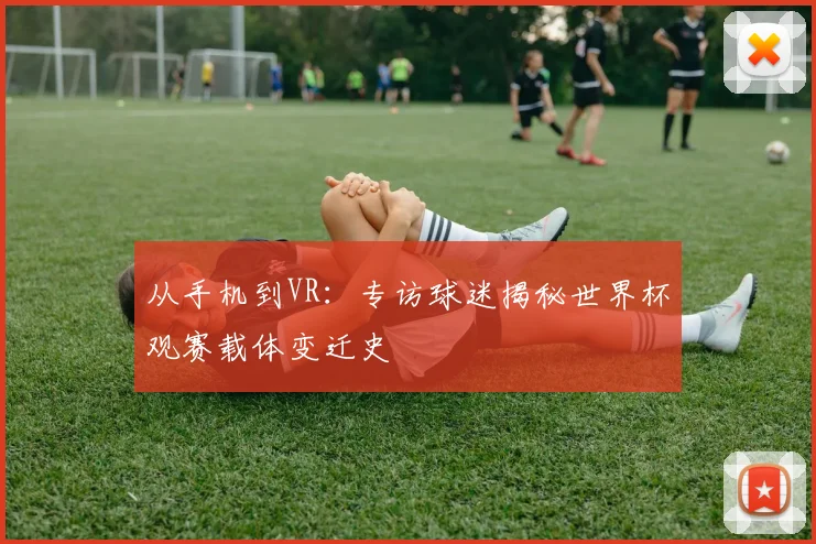 从手机到VR:专访球迷揭秘世界杯观赛载体变迁史