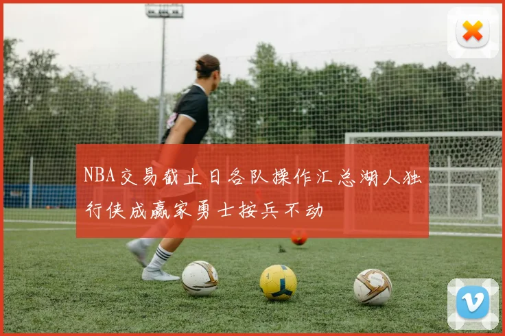 NBA交易截止日各队操作汇总湖人独行侠成赢家勇士按兵不动