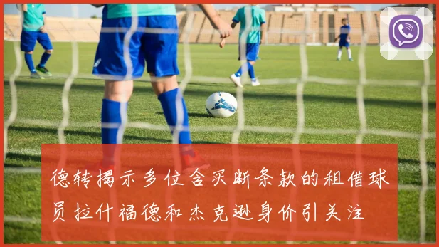 德转揭示多位含买断条款的租借球员拉什福德和杰克逊身价引关注