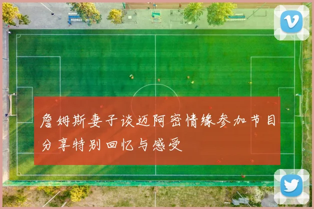 詹姆斯妻子谈迈阿密情缘参加节目分享特别回忆与感受