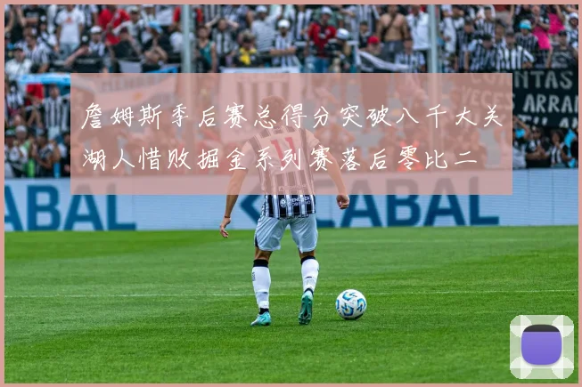 詹姆斯季后赛总得分突破八千大关湖人惜败掘金系列赛落后零比二