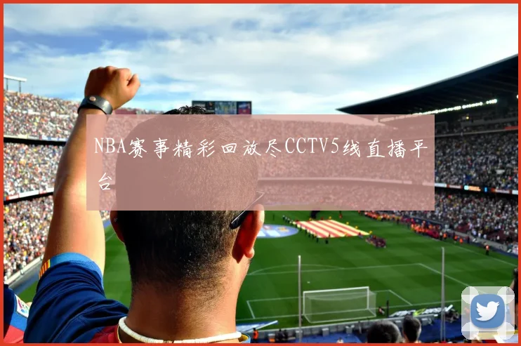 NBA赛事精彩回放尽CCTV5线直播平台