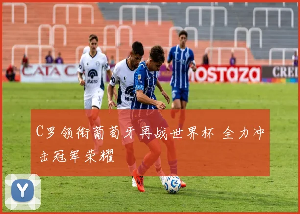 C罗领衔葡萄牙再战世界杯 全力冲击冠军荣耀