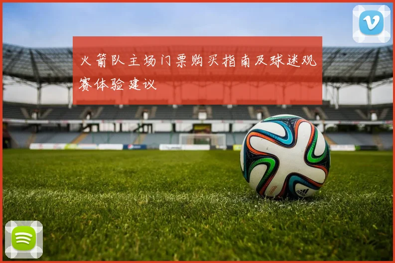 火箭队主场门票购买指南及球迷观赛体验建议