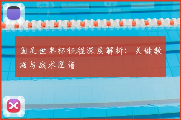 国足世界杯征程深度解析:关键数据与战术图谱