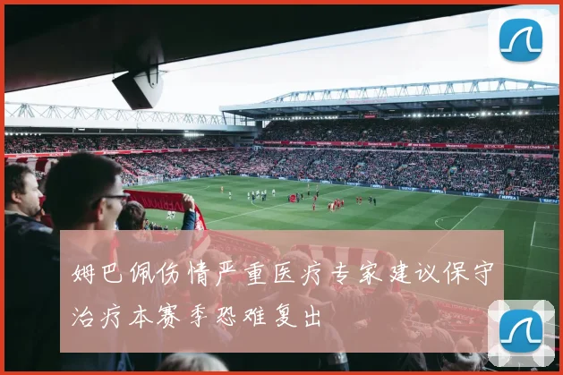 姆巴佩伤情严重医疗专家建议保守治疗本赛季恐难复出