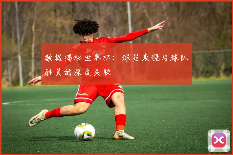 数据揭秘世界杯：球星表现与球队胜负的深度关联