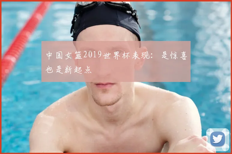 中国女篮2019世界杯表现：是惊喜也是新起点