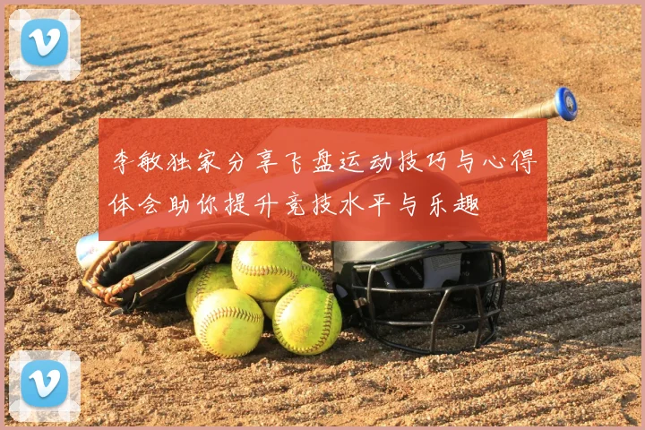 李敏独家分享飞盘运动技巧与心得体会助你提升竞技水平与乐趣