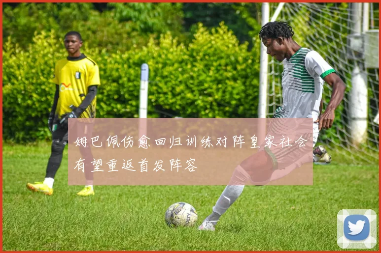 姆巴佩伤愈回归训练对阵皇家社会有望重返首发阵容
