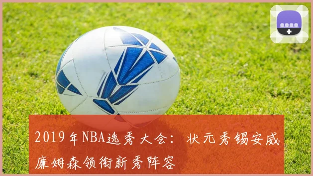 2019年NBA选秀大会：状元秀锡安威廉姆森领衔新秀阵容