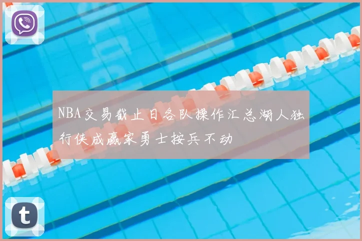 NBA交易截止日各队操作汇总湖人独行侠成赢家勇士按兵不动