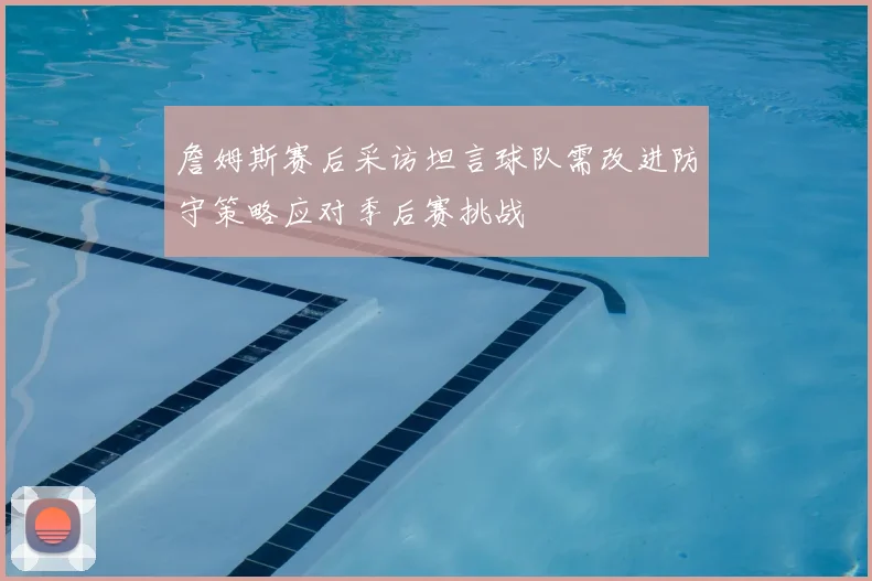 詹姆斯赛后采访坦言球队需改进防守策略应对季后赛挑战