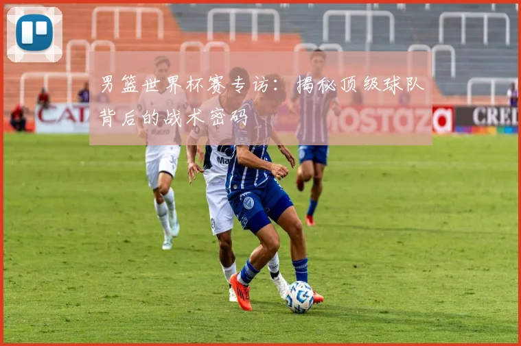男篮世界杯赛专访:揭秘顶级球队背后的战术密码