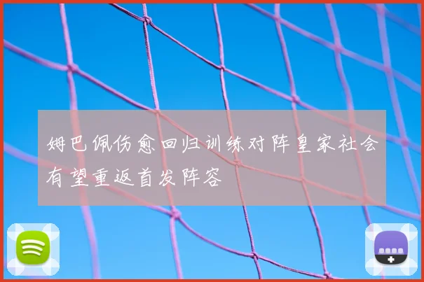 姆巴佩伤愈回归训练对阵皇家社会有望重返首发阵容