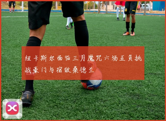 纽卡斯尔面临三月魔咒六场五负挑战豪门与宿敌桑德兰