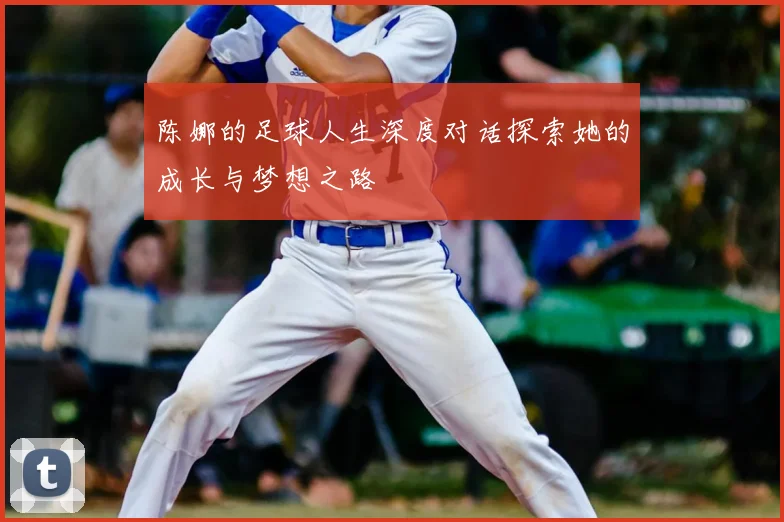 陈娜的足球人生深度对话探索她的成长与梦想之路
