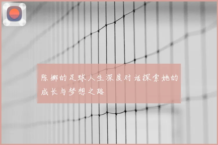 陈娜的足球人生深度对话探索她的成长与梦想之路