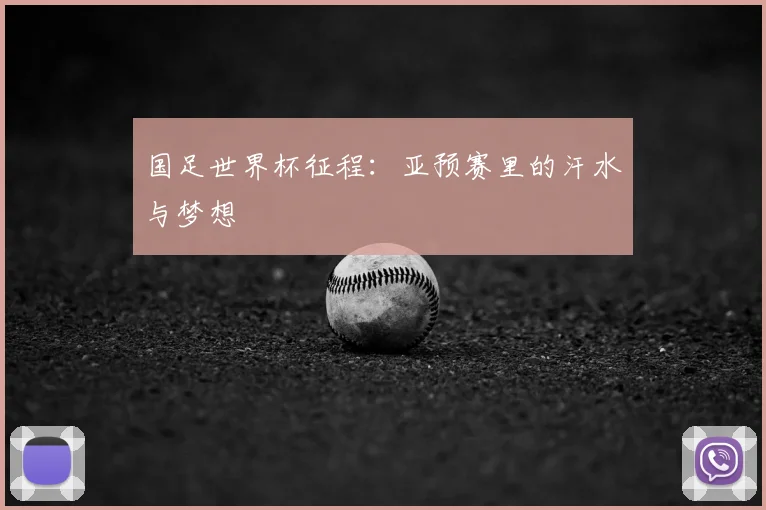 国足世界杯征程:亚预赛里的汗水与梦想