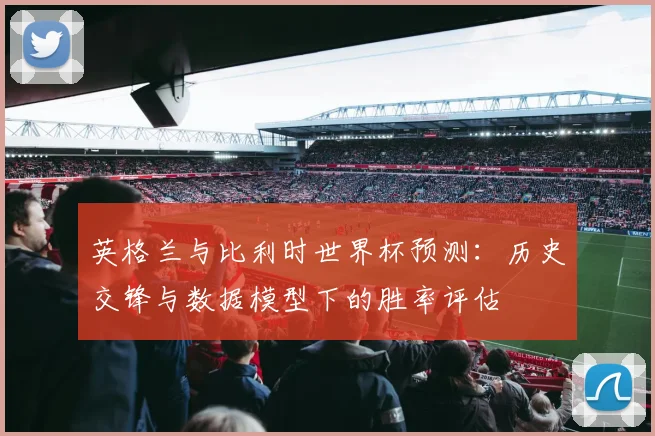 英格兰与比利时世界杯预测：历史交锋与数据模型下的胜率评估
