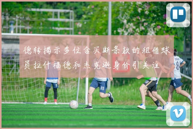 德转揭示多位含买断条款的租借球员拉什福德和杰克逊身价引关注