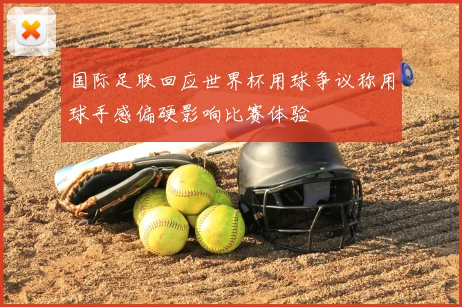 国际足联回应世界杯用球争议称用球手感偏硬影响比赛体验