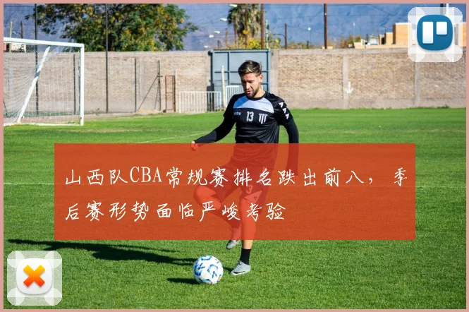 山西队CBA常规赛排名跌出前八，季后赛形势面临严峻考验