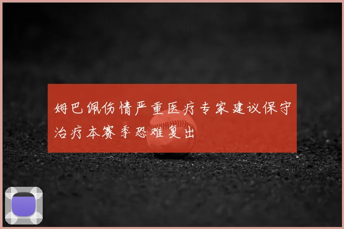 姆巴佩伤情严重医疗专家建议保守治疗本赛季恐难复出