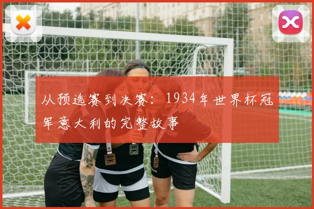 从预选赛到决赛：1934年世界杯冠军意大利的完整故事