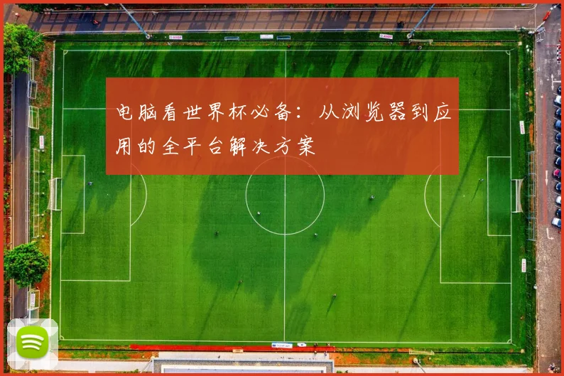 电脑看世界杯必备：从浏览器到应用的全平台解决方案