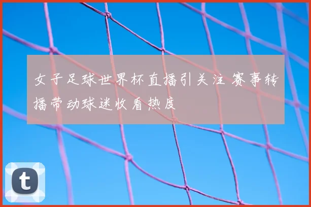 女子足球世界杯直播引关注 赛事转播带动球迷收看热度