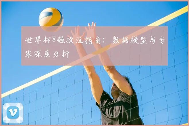 世界杯8强投注指南：数据模型与专家深度分析