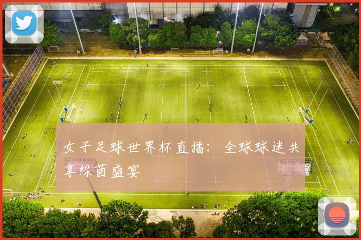女子足球世界杯直播:全球球迷共享绿茵盛宴