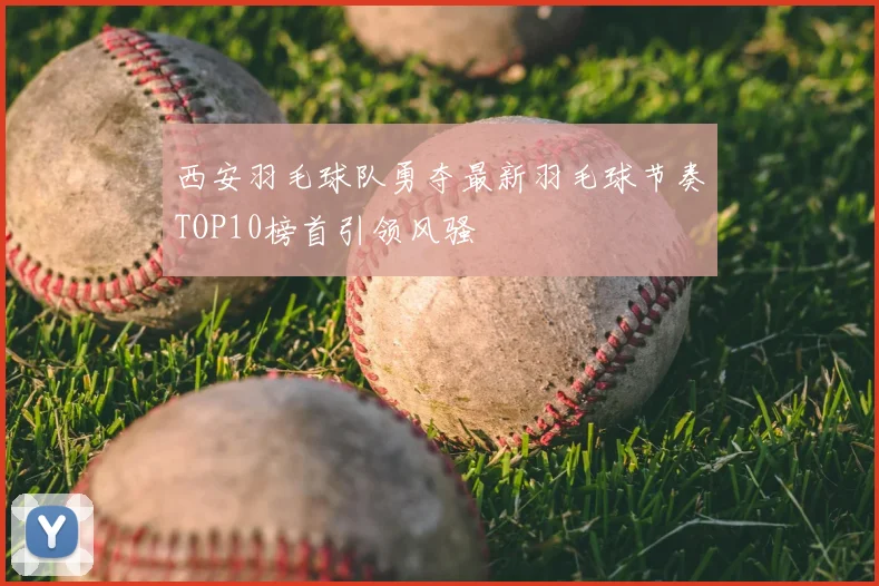 西安羽毛球队勇夺最新羽毛球节奏TOP10榜首引领风骚