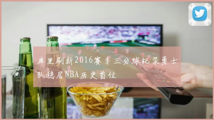 库里刷新2016赛季三分球纪录勇士队稳居NBA历史首位