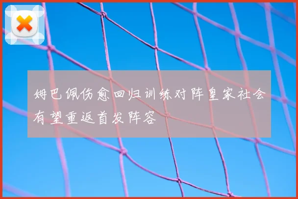 姆巴佩伤愈回归训练对阵皇家社会有望重返首发阵容