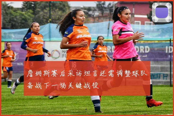詹姆斯赛后采访坦言还需调整球队备战下一场关键战役