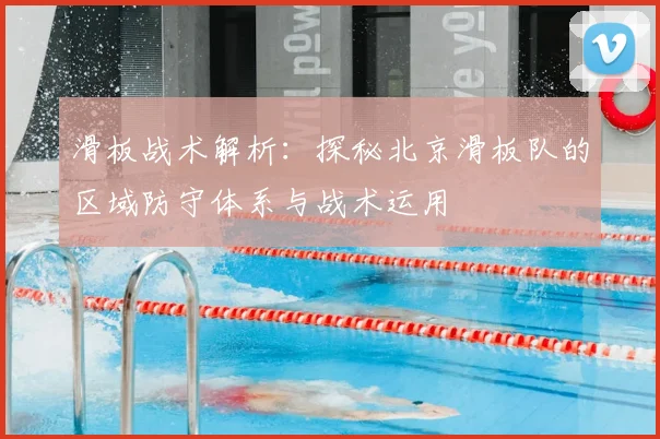 滑板战术解析：探秘北京滑板队的区域防守体系与战术运用