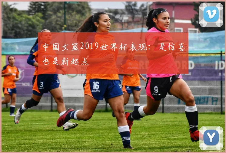 中国女篮2019世界杯表现：是惊喜也是新起点